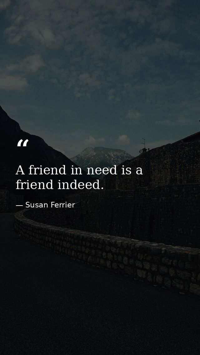 A friend in need is a friend indeed. — Susan Ferrier