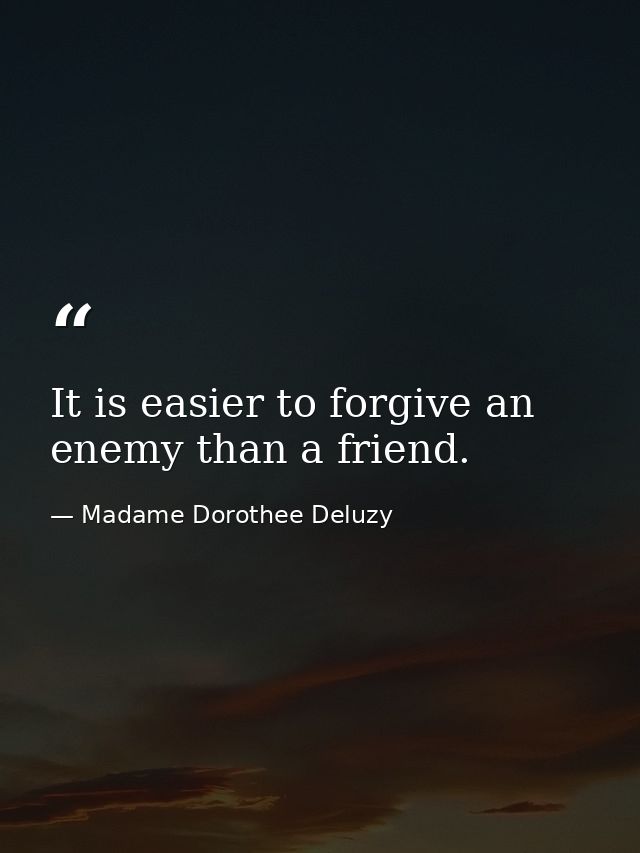 It is easier to forgive an enemy than a friend. — Madame Dorothee Deluzy