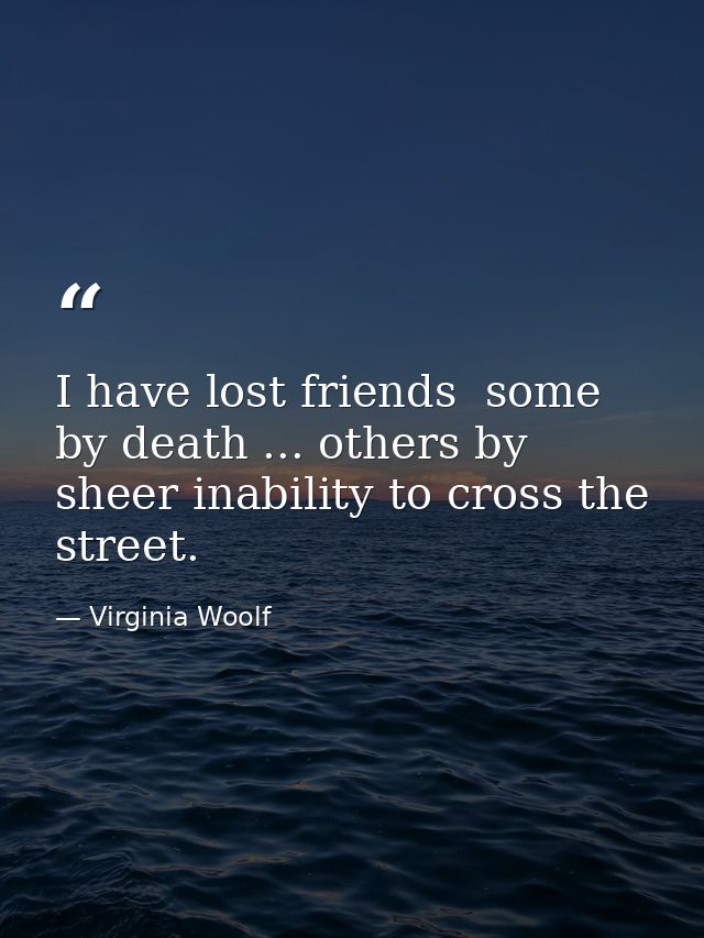 I have lost friends  some by death ... others by sheer inability to cross the street. — Virginia Woolf