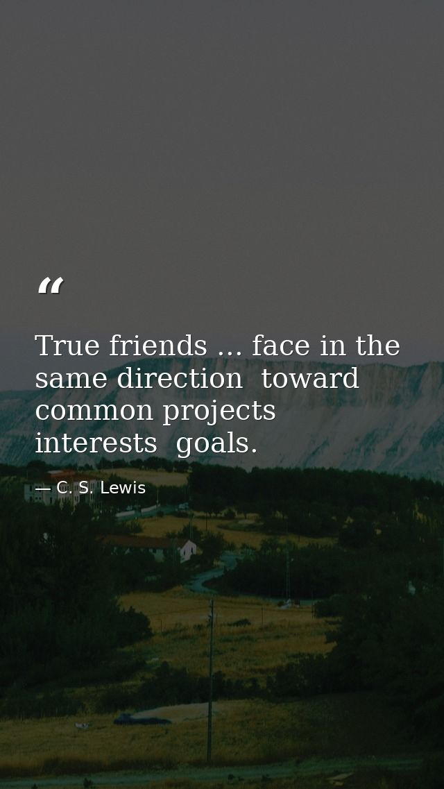 True friends ... face in the same direction  toward common projects  interests  goals. — C. S. Lewis