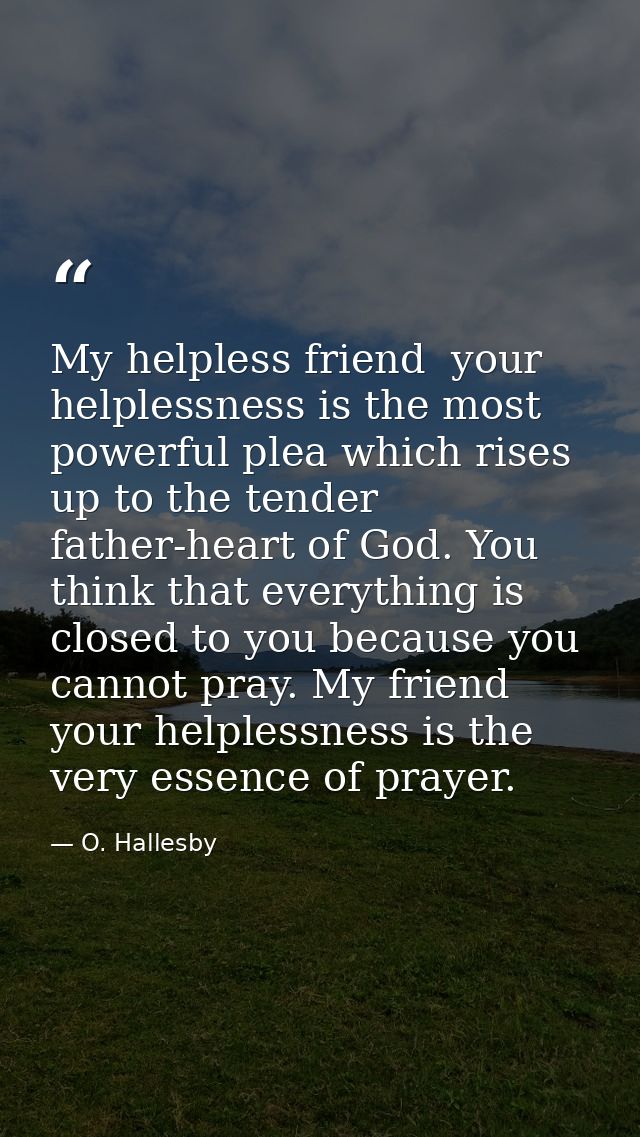 My helpless friend  your helplessness is the most powerful plea which rises up to the tender father-heart of God. You th — O. Hallesby