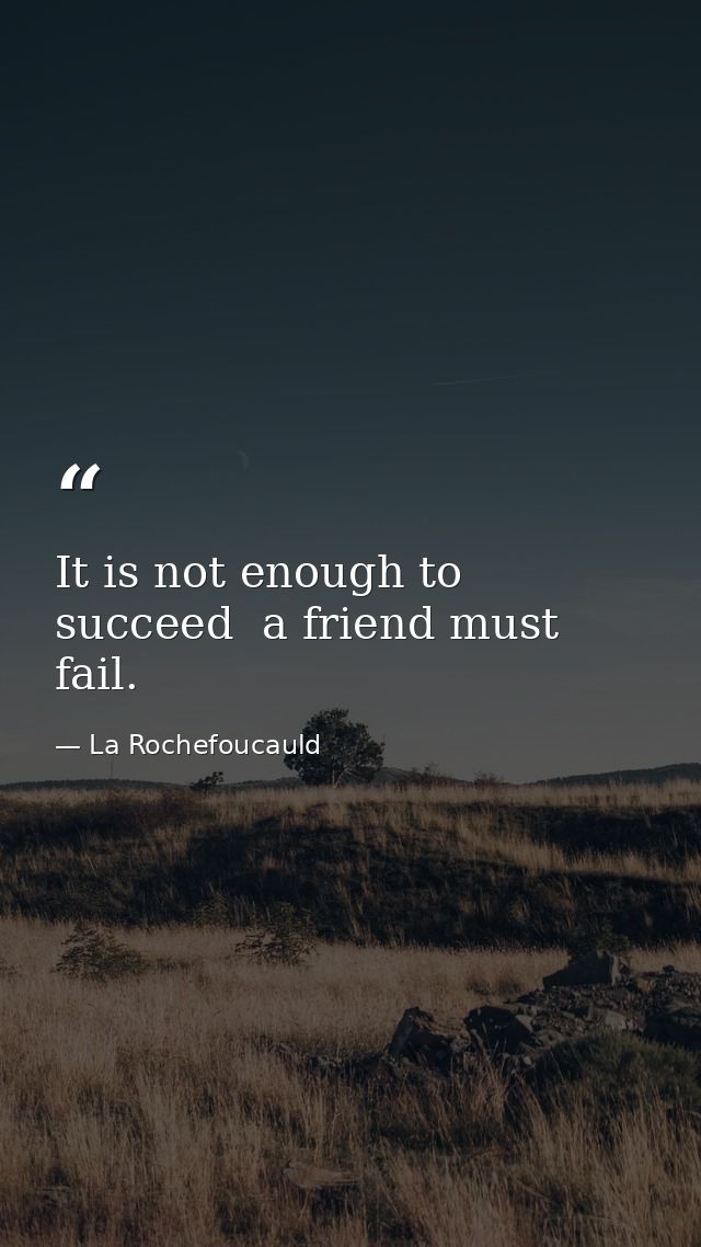 It is not enough to succeed  a friend must fail. — La Rochefoucauld