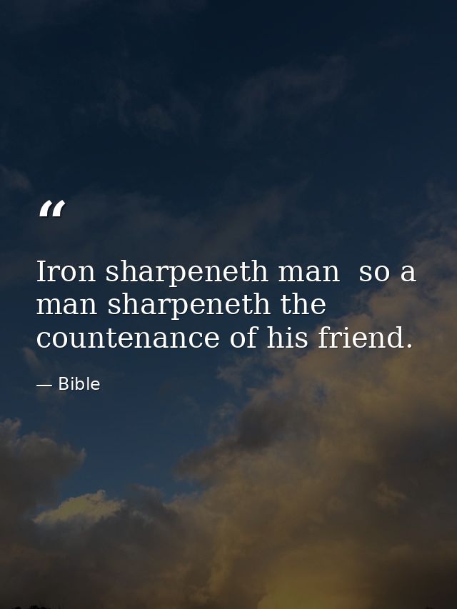 Iron sharpeneth man  so a man sharpeneth the countenance of his friend. — Bible