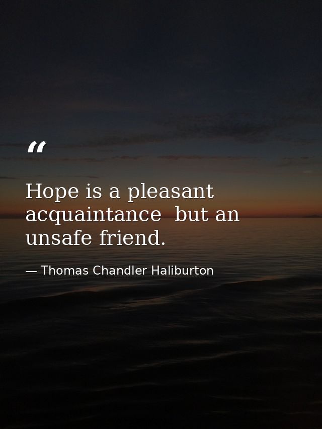 Hope is a pleasant acquaintance  but an unsafe friend. — Thomas Chandler Haliburton