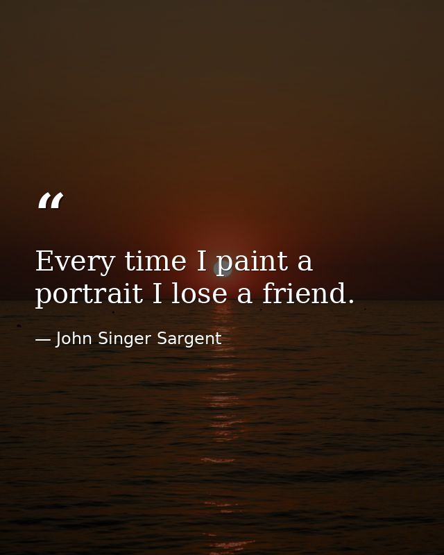 Every time I paint a portrait I lose a friend. — John Singer Sargent