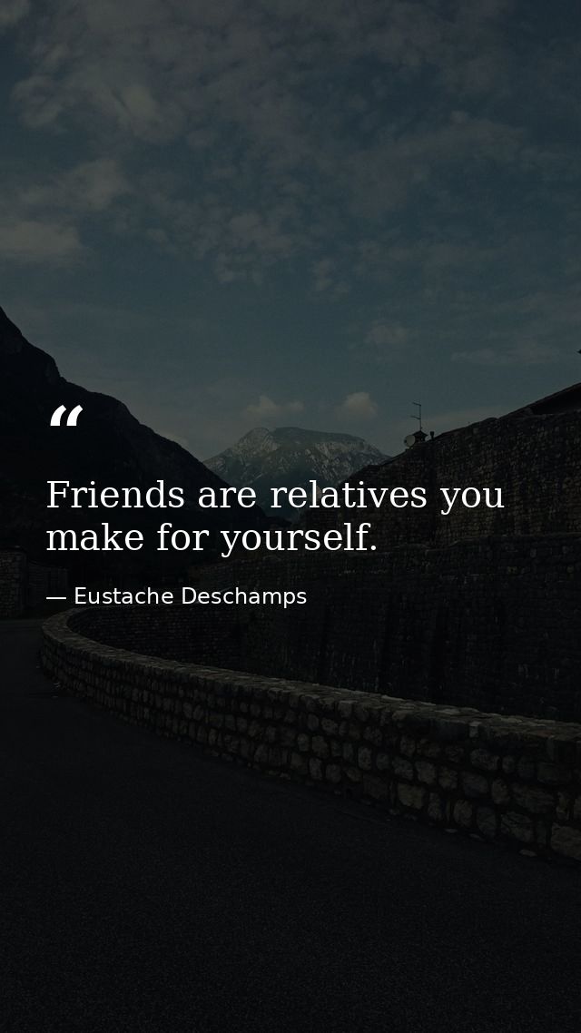Friends are relatives you make for yourself. — Eustache Deschamps