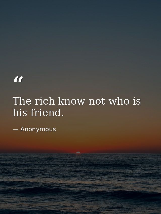The rich know not who is his friend. — Anonymous