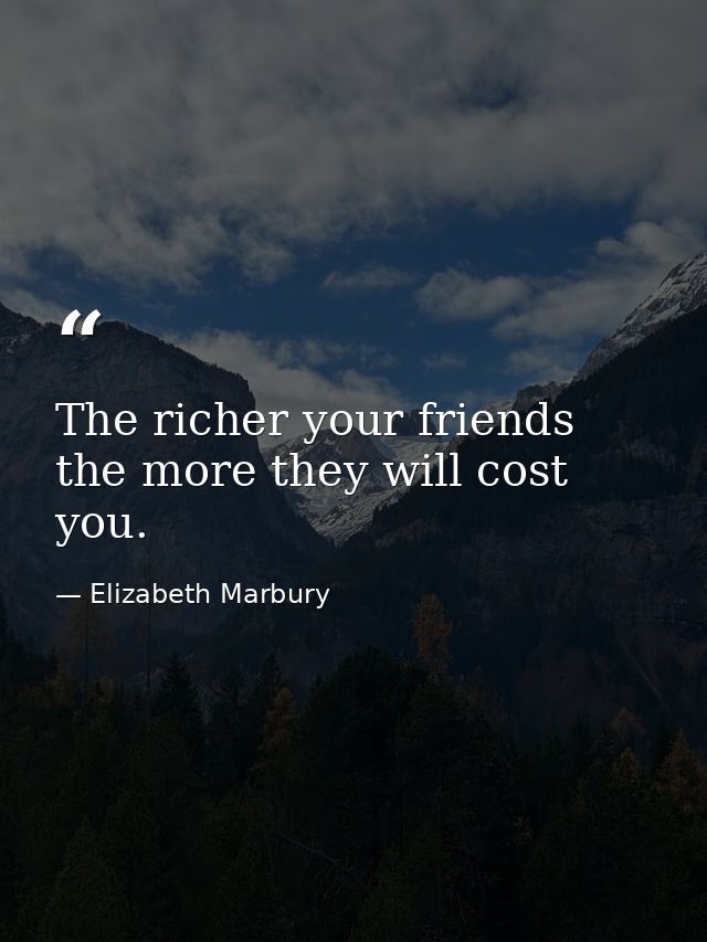 The richer your friends  the more they will cost you. — Elizabeth Marbury