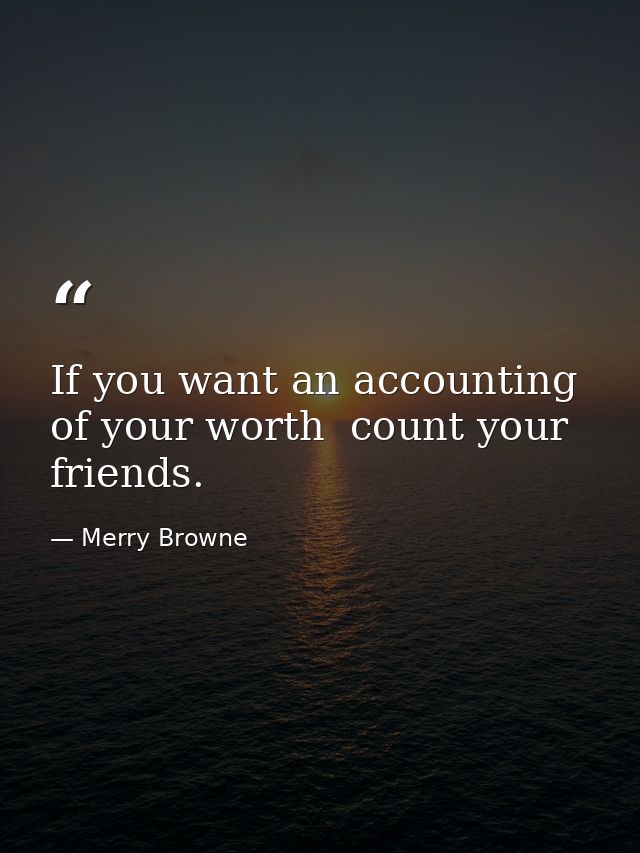 If you want an accounting of your worth  count your friends. — Merry Browne