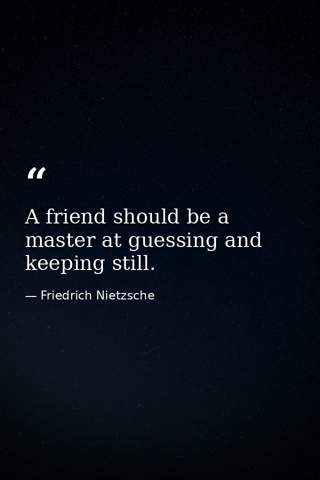 A friend should be a master at guessing and keeping still. — Friedrich Nietzsche