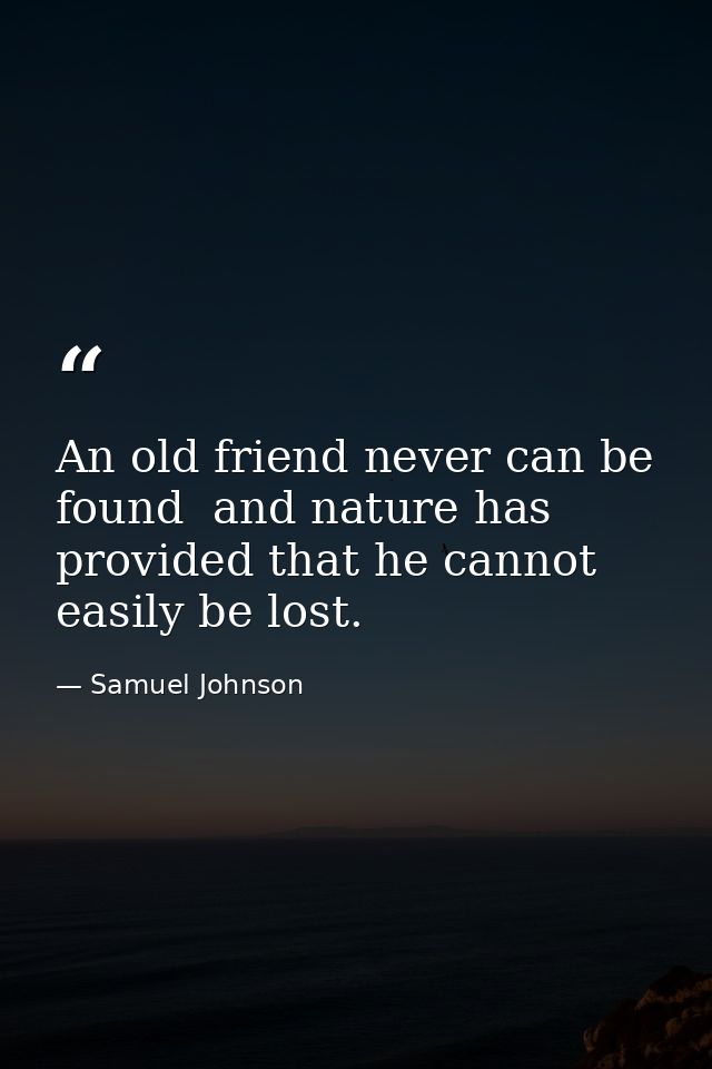 An old friend never can be found  and nature has provided that he cannot easily be lost. — Samuel Johnson