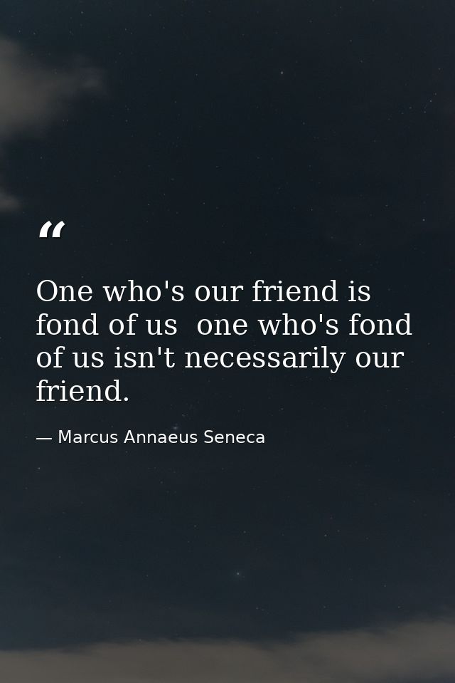 One who's our friend is fond of us  one who's fond of us isn't necessarily our friend. — Marcus Annaeus Seneca