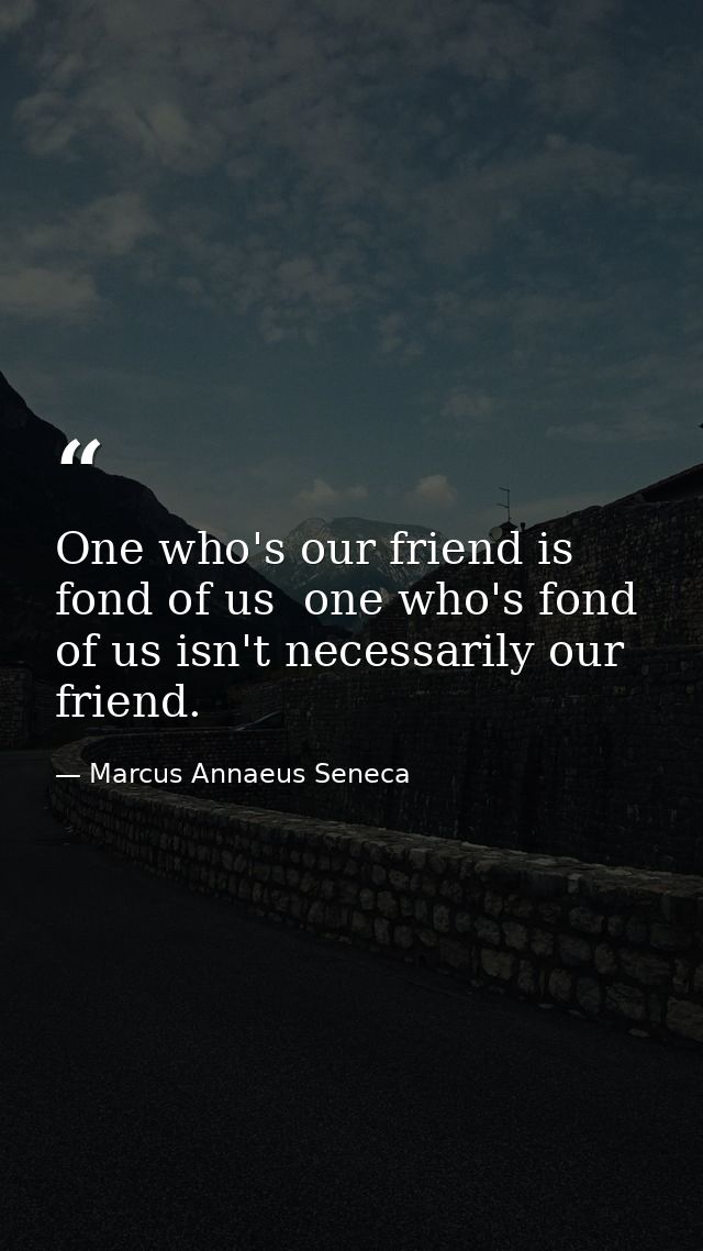 One who's our friend is fond of us  one who's fond of us isn't necessarily our friend. — Marcus Annaeus Seneca