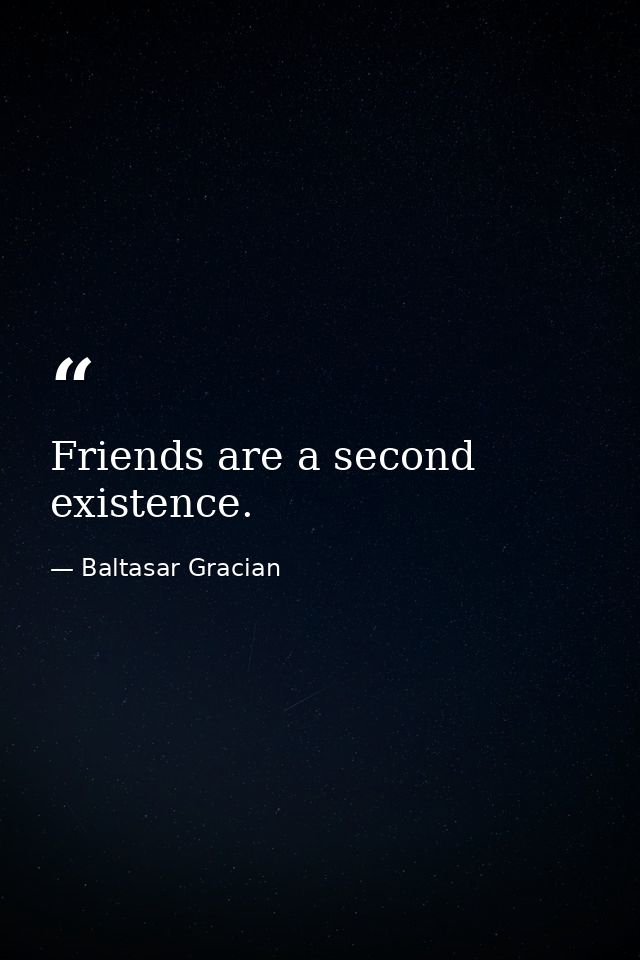 Friends are a second existence. — Baltasar Gracian