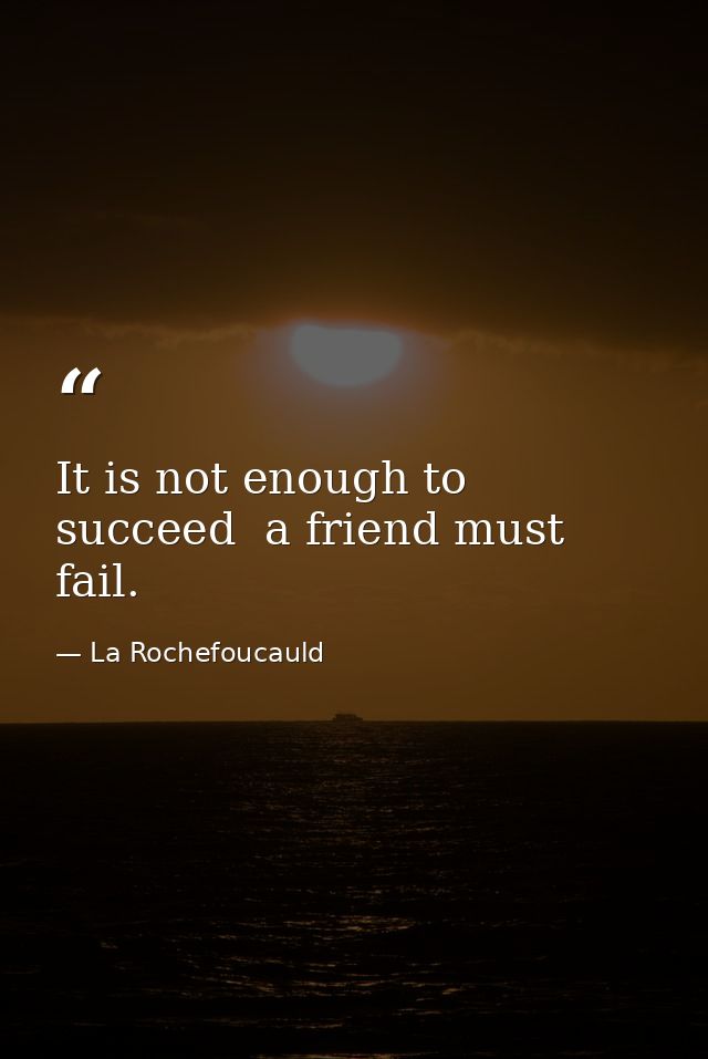 It is not enough to succeed  a friend must fail. — La Rochefoucauld
