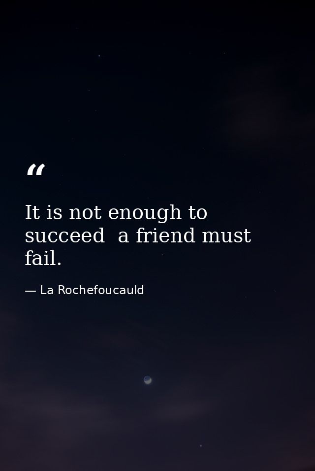 It is not enough to succeed  a friend must fail. — La Rochefoucauld