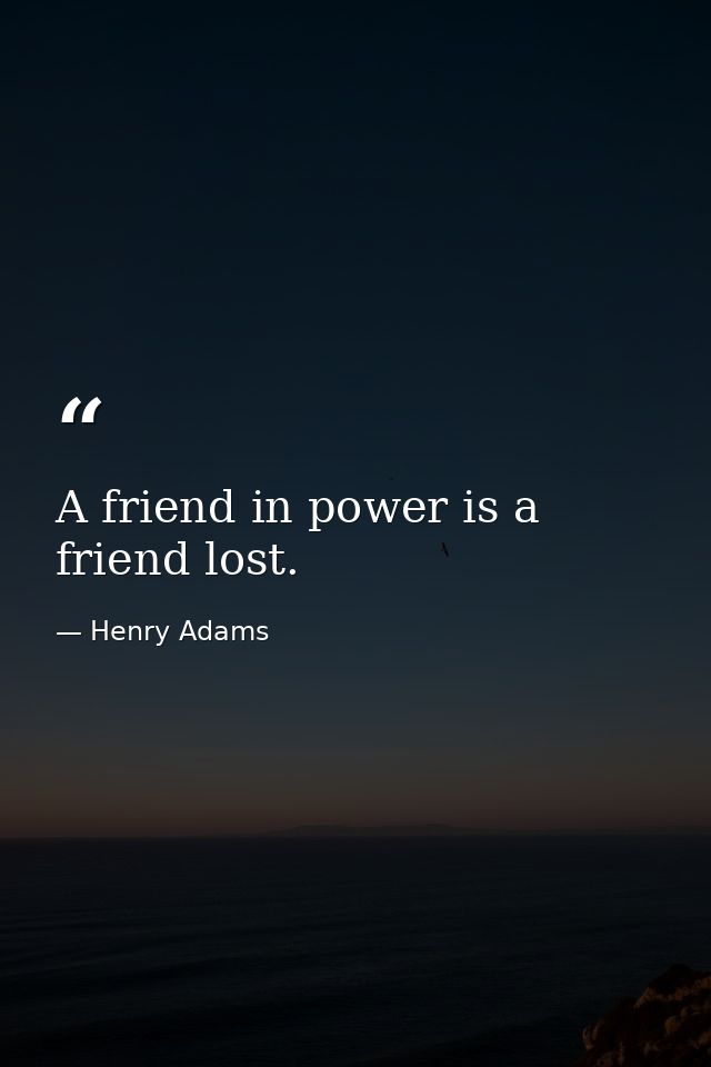 A friend in power is a friend lost. — Henry Adams