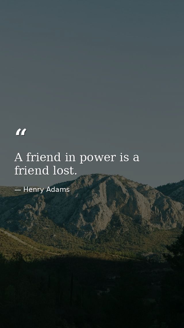 A friend in power is a friend lost. — Henry Adams