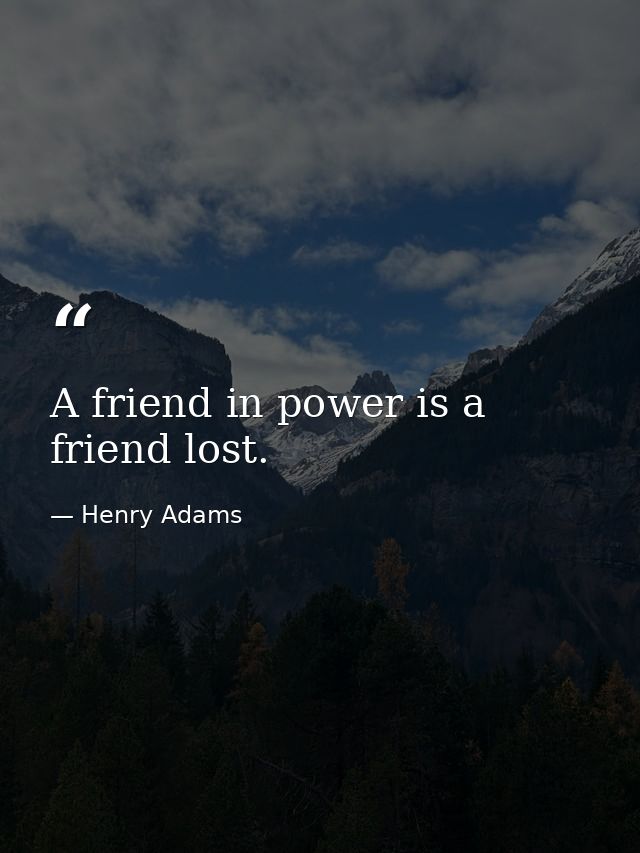 A friend in power is a friend lost. — Henry Adams