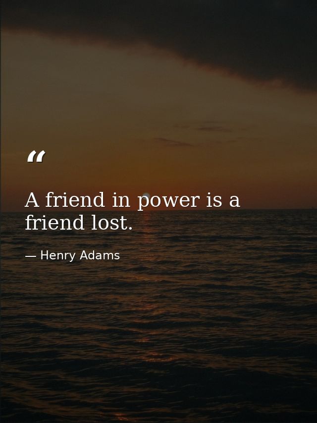 A friend in power is a friend lost. — Henry Adams