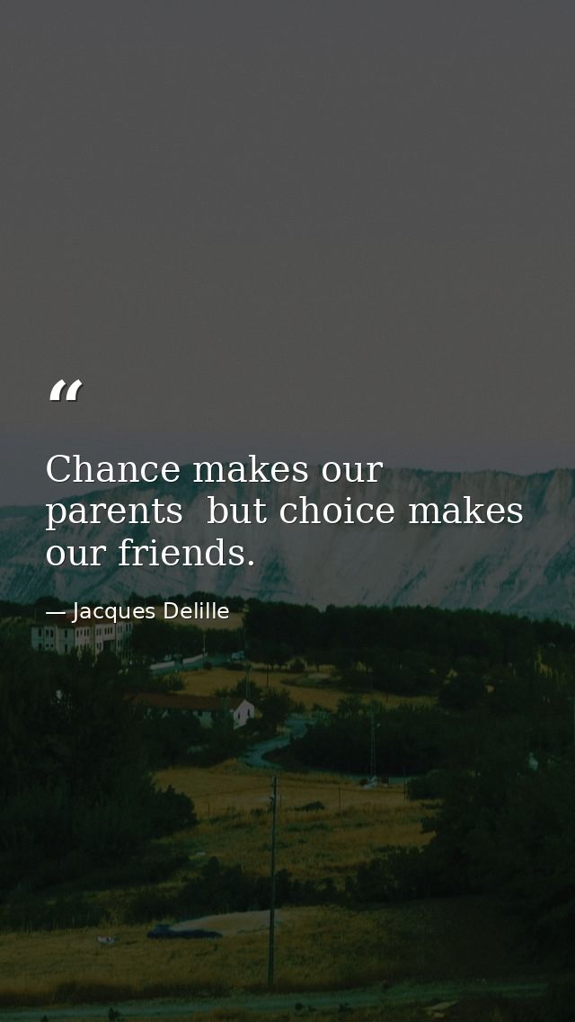 Chance makes our parents  but choice makes our friends. — Jacques Delille