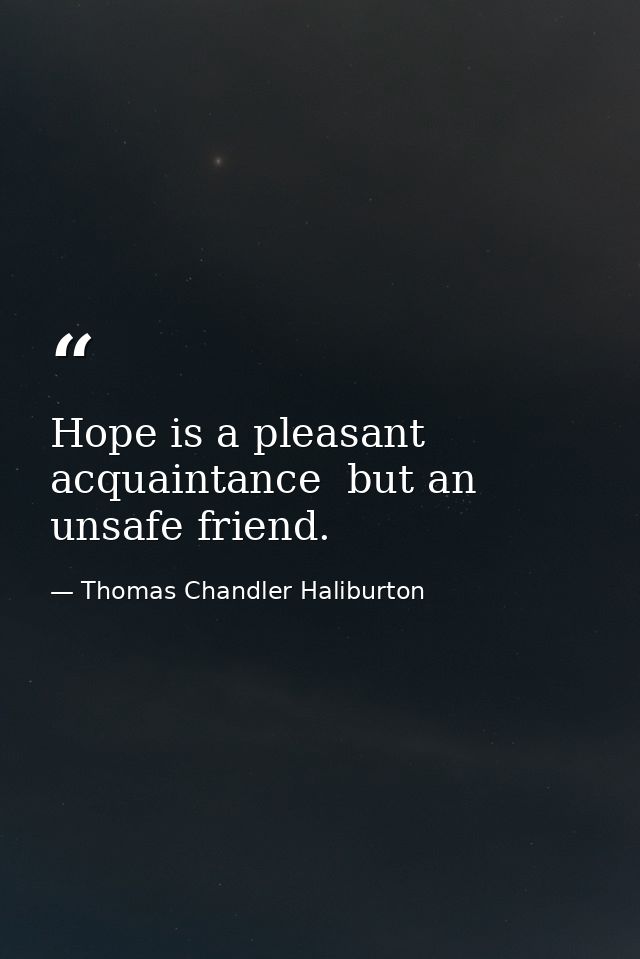 Hope is a pleasant acquaintance  but an unsafe friend. — Thomas Chandler Haliburton