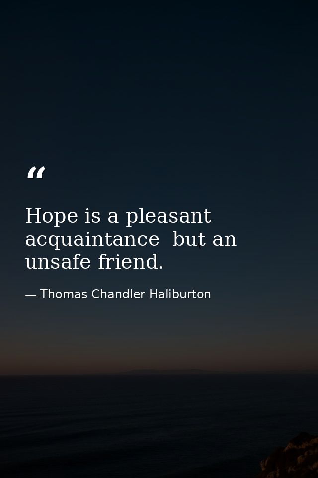 Hope is a pleasant acquaintance  but an unsafe friend. — Thomas Chandler Haliburton