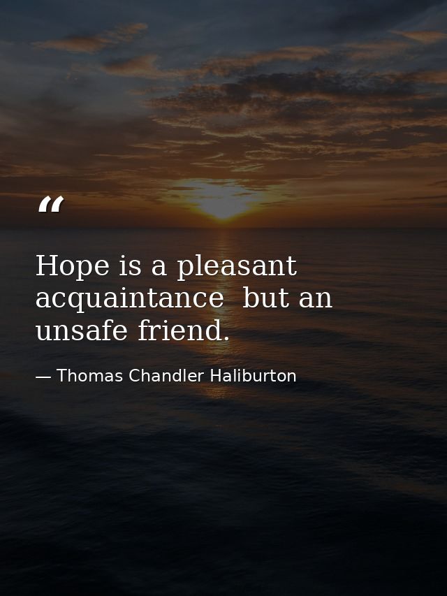 Hope is a pleasant acquaintance  but an unsafe friend. — Thomas Chandler Haliburton