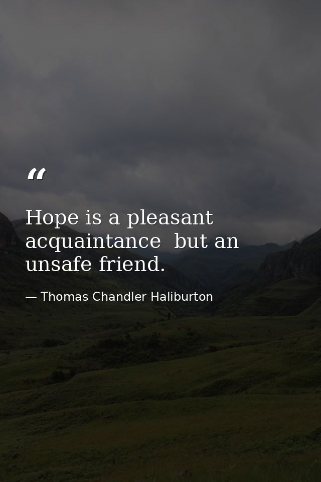 Hope is a pleasant acquaintance  but an unsafe friend. — Thomas Chandler Haliburton