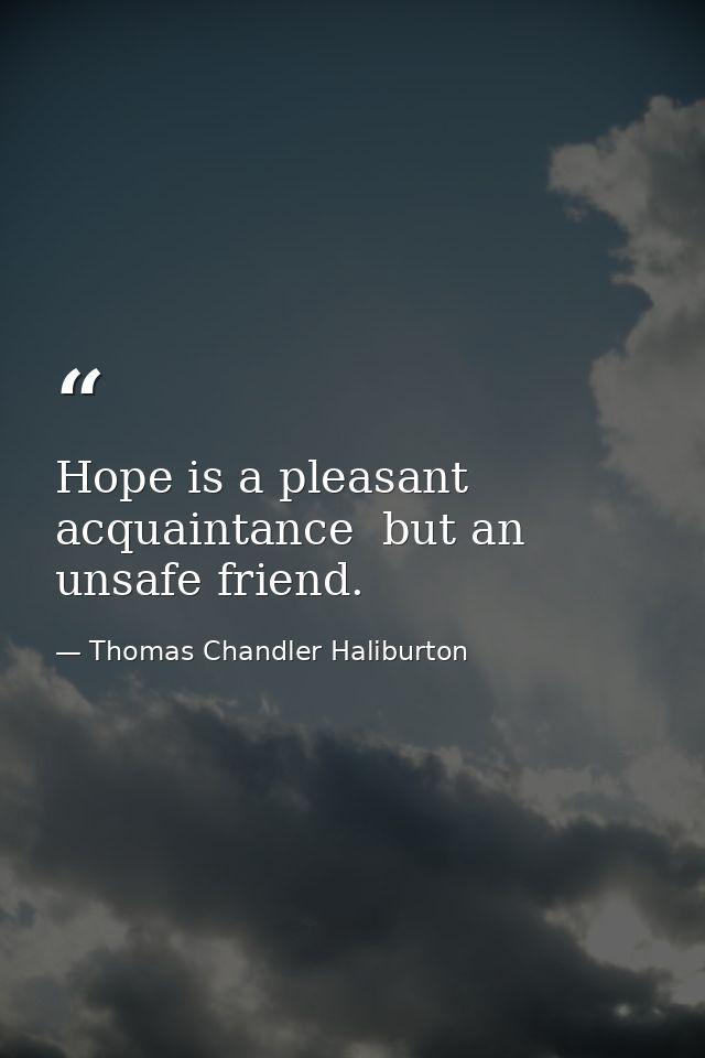 Hope is a pleasant acquaintance  but an unsafe friend. — Thomas Chandler Haliburton