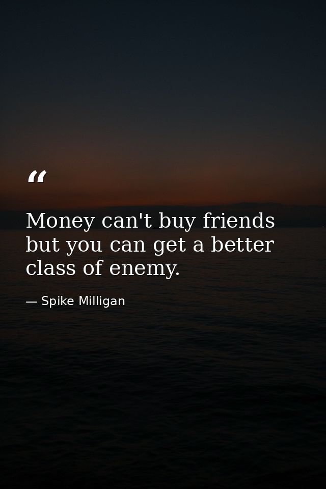 Money can't buy friends  but you can get a better class of enemy. — Spike Milligan