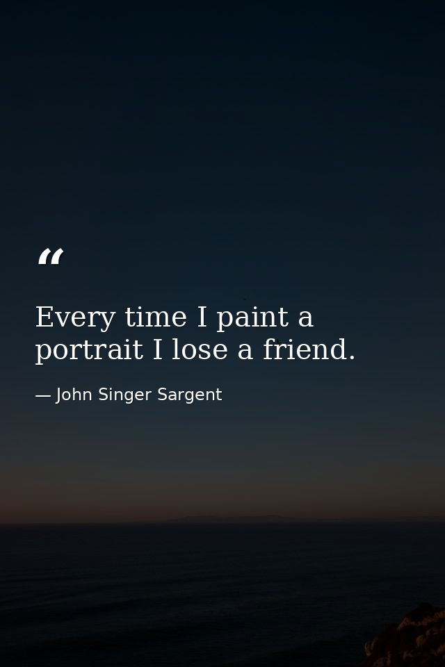 Every time I paint a portrait I lose a friend. — John Singer Sargent