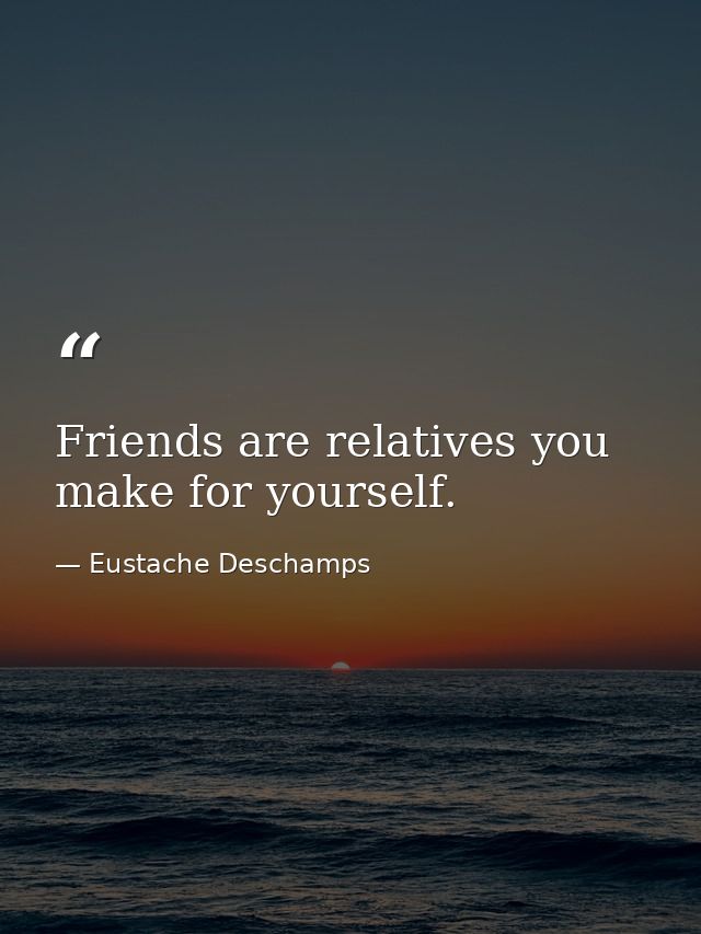 Friends are relatives you make for yourself. — Eustache Deschamps