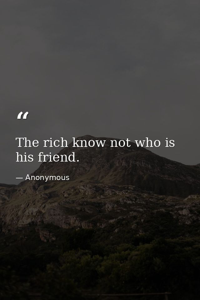 The rich know not who is his friend. — Anonymous