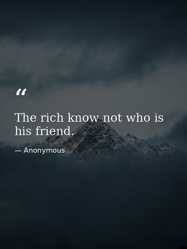 The rich know not who is his friend. — Anonymous