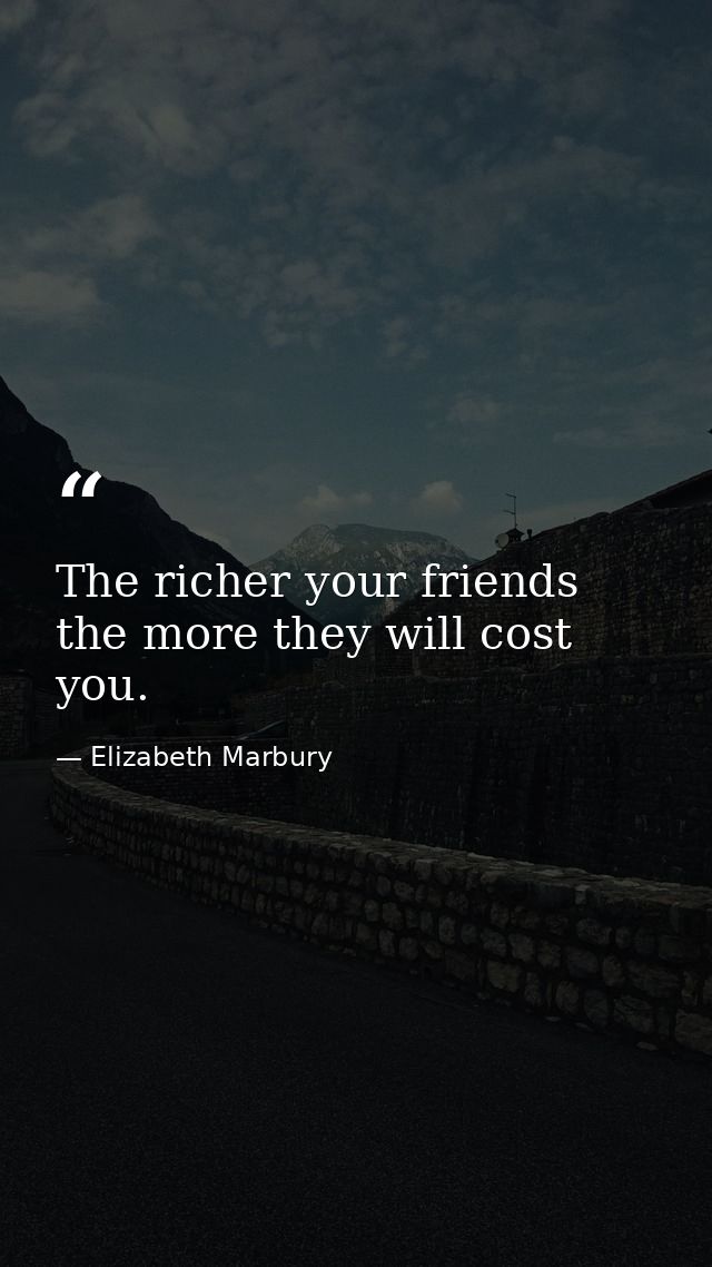 The richer your friends  the more they will cost you. — Elizabeth Marbury