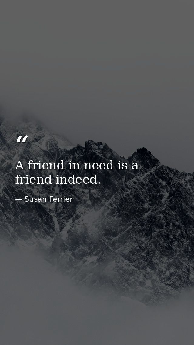 A friend in need is a friend indeed. — Susan Ferrier