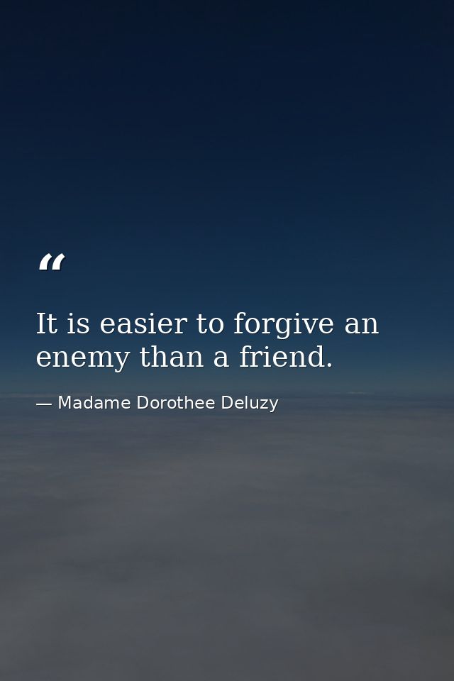 It is easier to forgive an enemy than a friend. — Madame Dorothee Deluzy