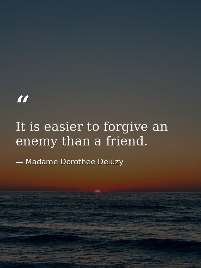 It is easier to forgive an enemy than a friend. — Madame Dorothee Deluzy