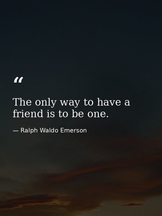 The only way to have a friend is to be one. — Ralph Waldo Emerson