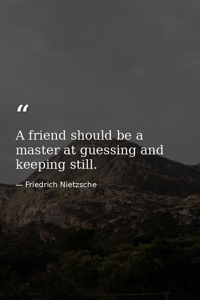 A friend should be a master at guessing and keeping still. — Friedrich Nietzsche