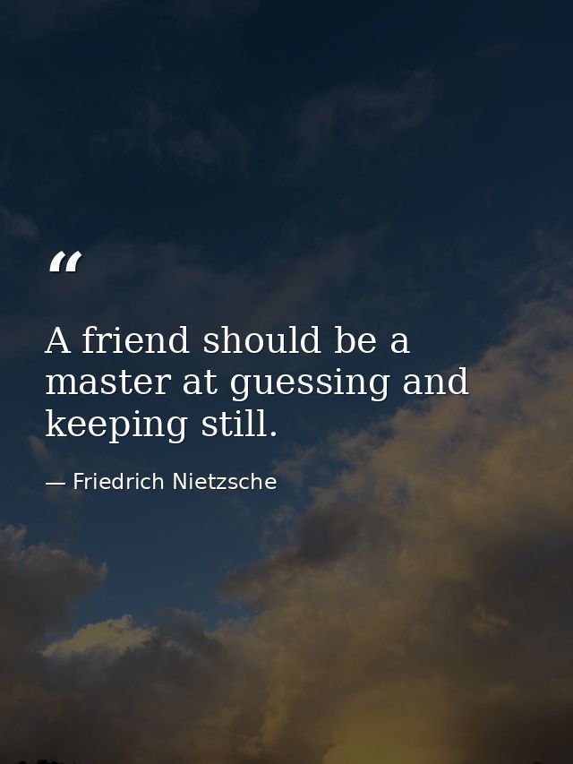 A friend should be a master at guessing and keeping still. — Friedrich Nietzsche