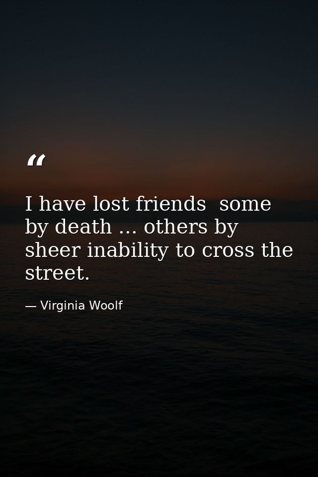 I have lost friends  some by death ... others by sheer inability to cross the street. — Virginia Woolf