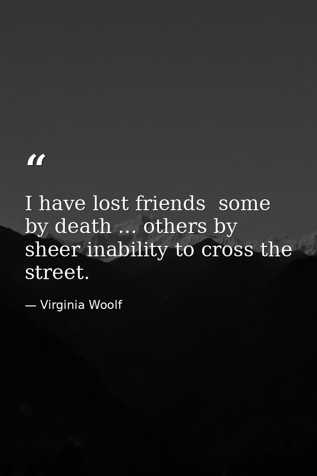 I have lost friends  some by death ... others by sheer inability to cross the street. — Virginia Woolf