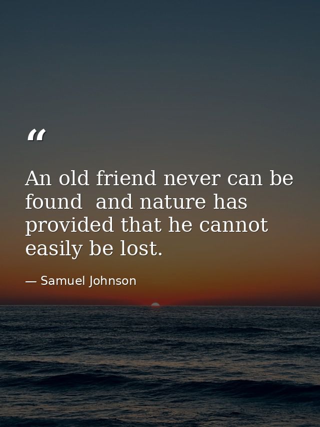 An old friend never can be found  and nature has provided that he cannot easily be lost. — Samuel Johnson