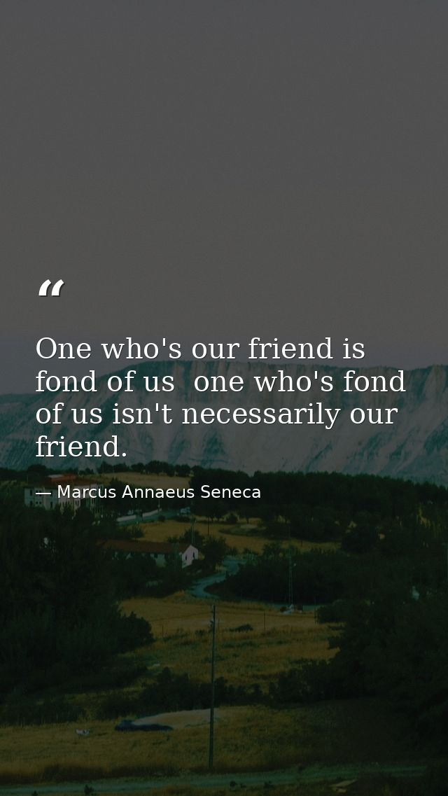 One who's our friend is fond of us  one who's fond of us isn't necessarily our friend. — Marcus Annaeus Seneca