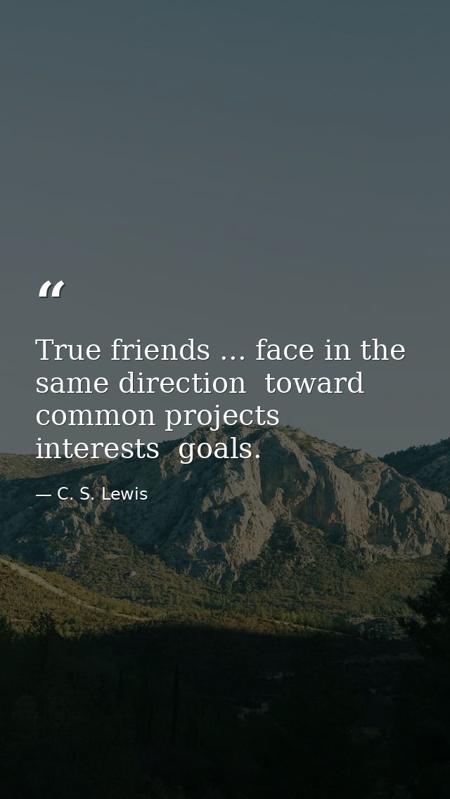 True friends ... face in the same direction  toward common projects  interests  goals. — C. S. Lewis