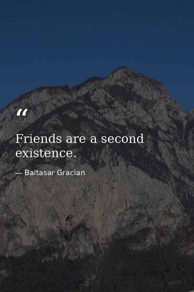 Friends are a second existence. — Baltasar Gracian