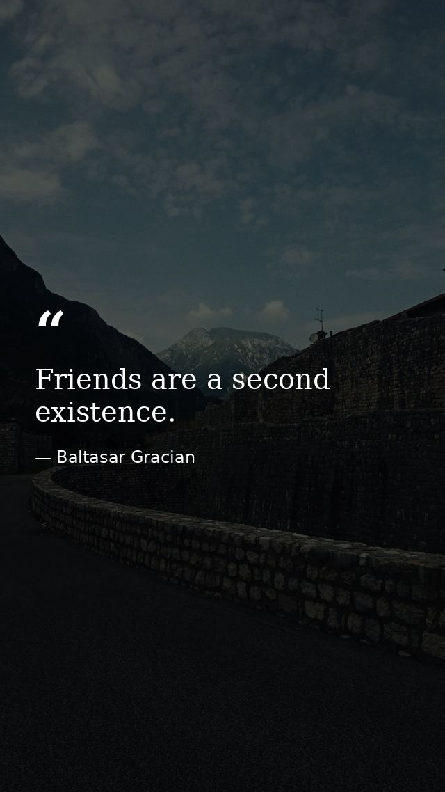 Friends are a second existence. — Baltasar Gracian
