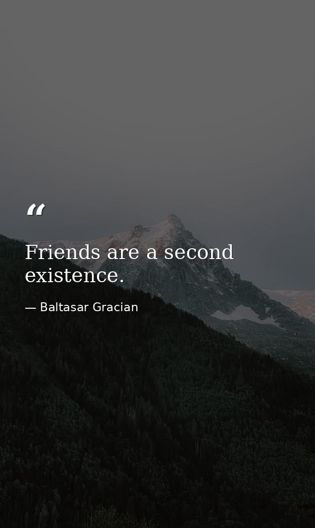 Friends are a second existence. — Baltasar Gracian